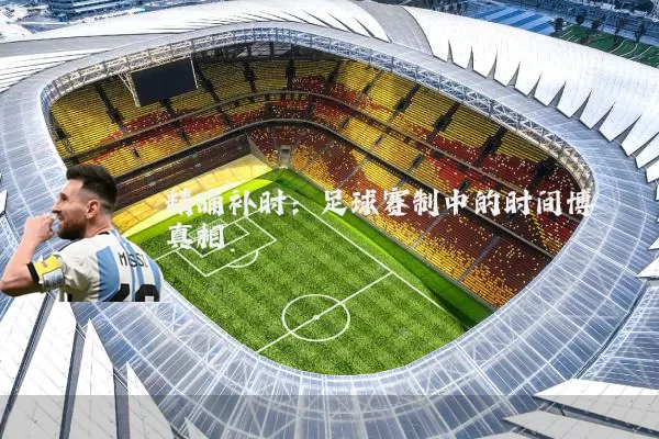 精确补时:足球赛制中的时间博弈真相
