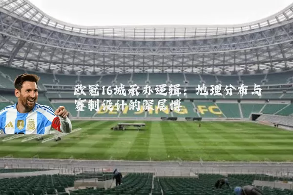 欧冠16城承办逻辑：地理分布与赛制设计的深层博弈