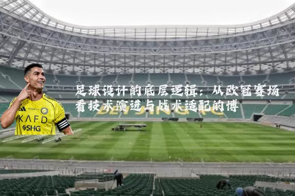 足球设计的底层逻辑:从欧冠赛场看技术演进与战术适配的博弈