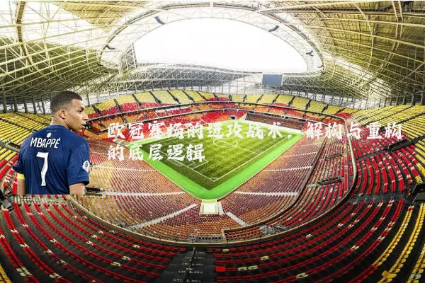欧冠赛场的进攻战术：解构与重构的底层逻辑