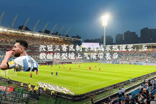 欧冠三赛区制下的战术地理学:当数据模型撞上气候带差异