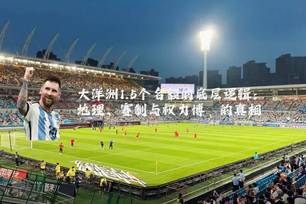 大洋洲1.5个名额的底层逻辑：地理、赛制与权力博弈的真相