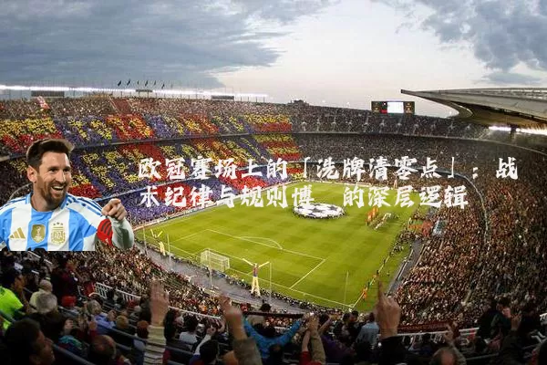 欧冠赛场上的「洗牌清零点」:战术纪律与规则博弈的深层逻辑