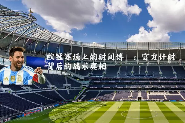 欧冠赛场上的时间博弈:官方计时背后的战术真相