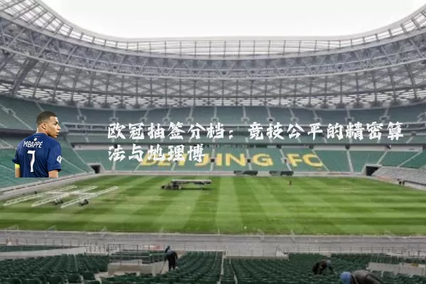 欧冠抽签分档：竞技公平的精密算法与地理博弈
