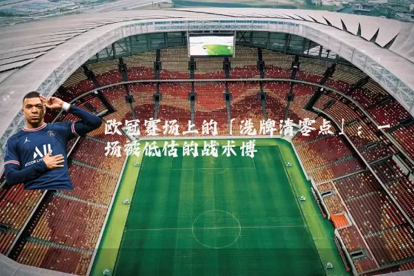 欧冠赛场上的「洗牌清零点」:一场被低估的战术博弈