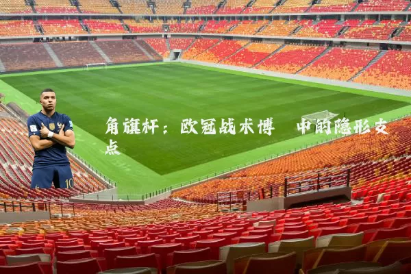 角旗杆:欧冠战术博弈中的隐形支点