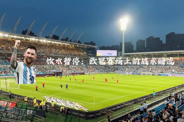 饮水暂停:欧冠赛场上的战术暗流