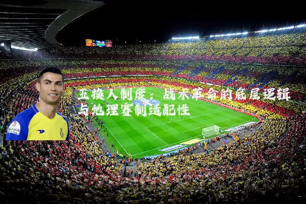 五换人制度:战术革命的底层逻辑与地理赛制适配性