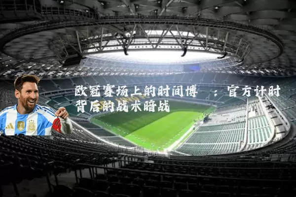 欧冠赛场上的时间博弈:官方计时背后的战术暗战
