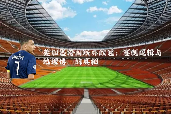 美加墨跨国联办欧冠：赛制逻辑与地理博弈的真相