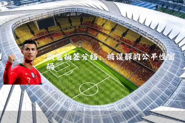 欧冠抽签分档:被误解的公平性密码
