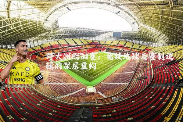 跨大洲附加赛:竞技地理与赛制逻辑的深层重构